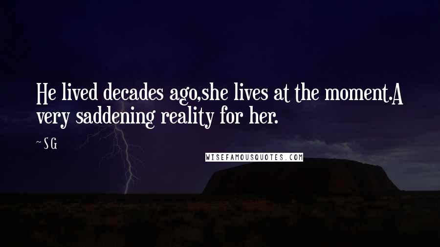 S G Quotes: He lived decades ago,she lives at the moment.A very saddening reality for her.