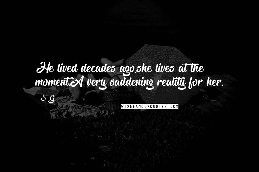 S G Quotes: He lived decades ago,she lives at the moment.A very saddening reality for her.