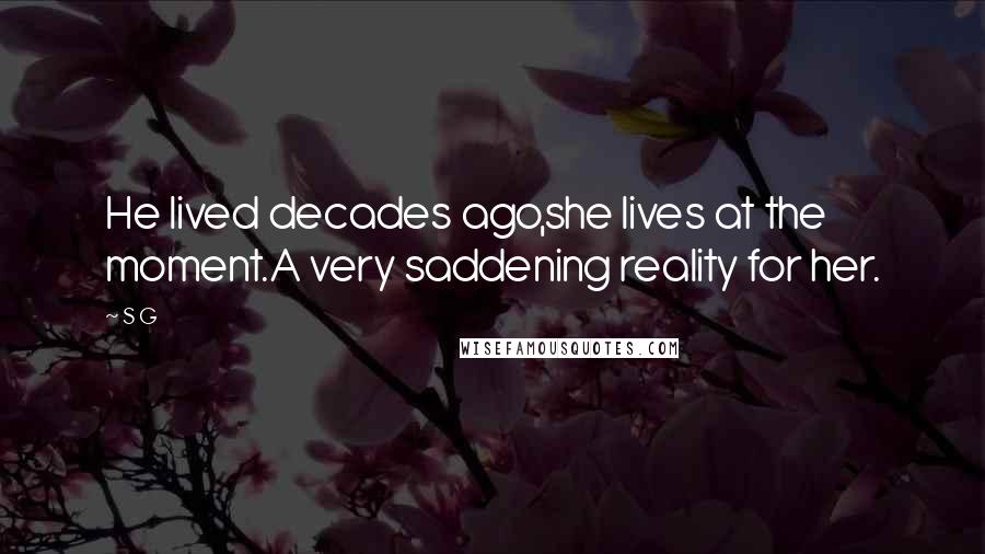 S G Quotes: He lived decades ago,she lives at the moment.A very saddening reality for her.