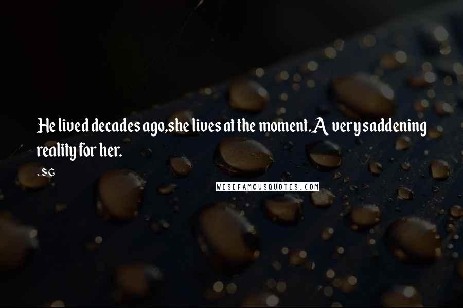 S G Quotes: He lived decades ago,she lives at the moment.A very saddening reality for her.