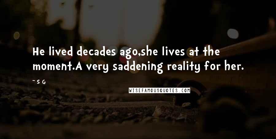 S G Quotes: He lived decades ago,she lives at the moment.A very saddening reality for her.