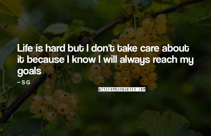 S G Quotes: Life is hard but I don't take care about it because I know I will always reach my goals