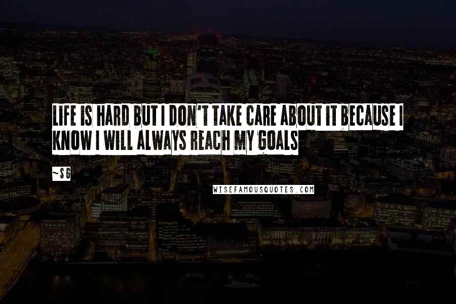 S G Quotes: Life is hard but I don't take care about it because I know I will always reach my goals