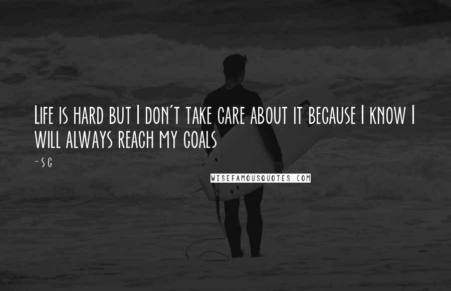S G Quotes: Life is hard but I don't take care about it because I know I will always reach my goals