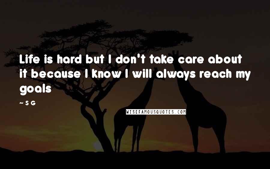 S G Quotes: Life is hard but I don't take care about it because I know I will always reach my goals