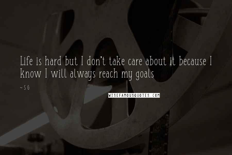 S G Quotes: Life is hard but I don't take care about it because I know I will always reach my goals