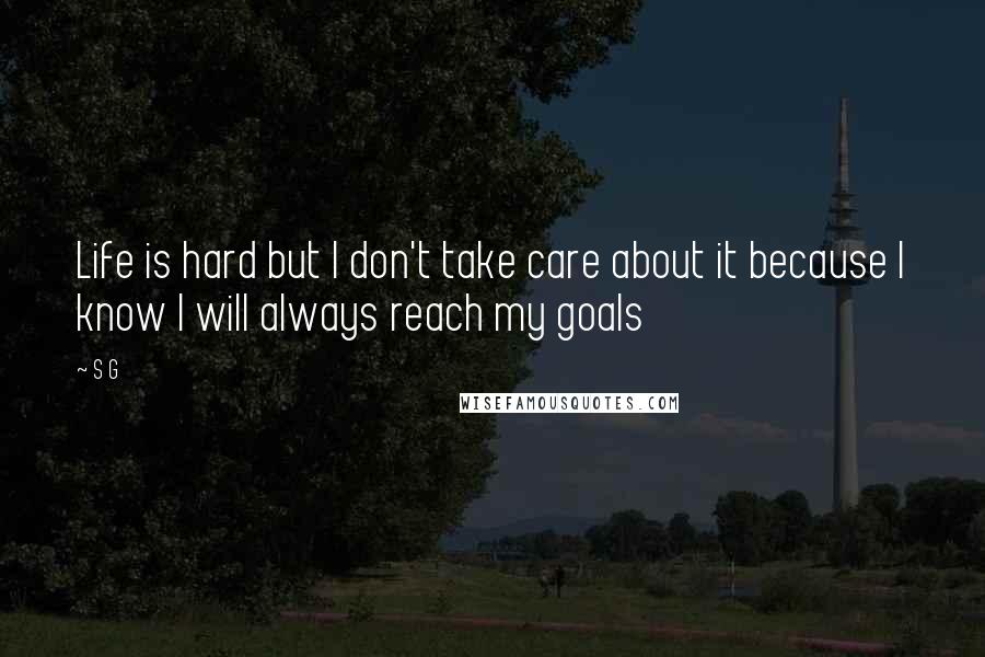 S G Quotes: Life is hard but I don't take care about it because I know I will always reach my goals