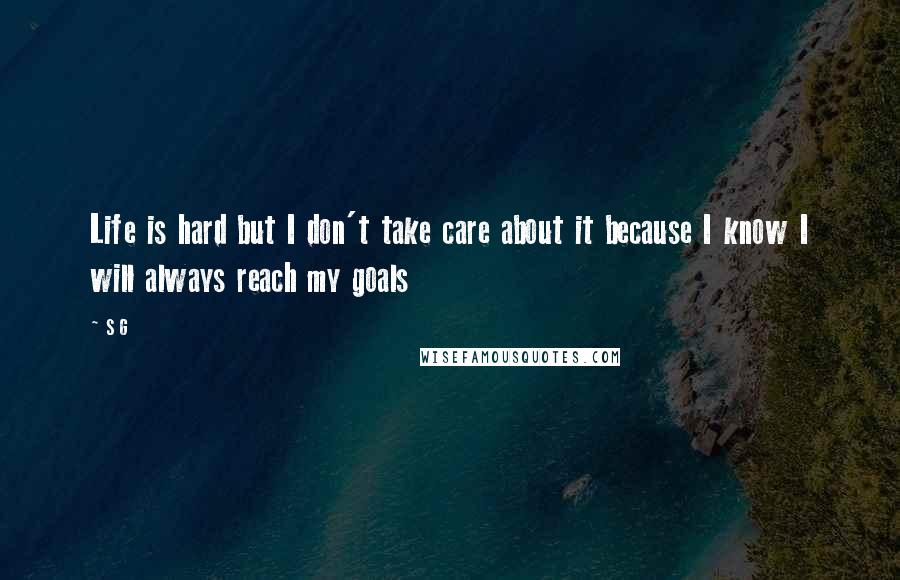 S G Quotes: Life is hard but I don't take care about it because I know I will always reach my goals