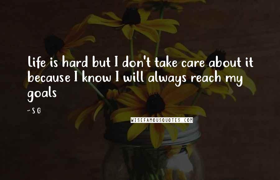 S G Quotes: Life is hard but I don't take care about it because I know I will always reach my goals