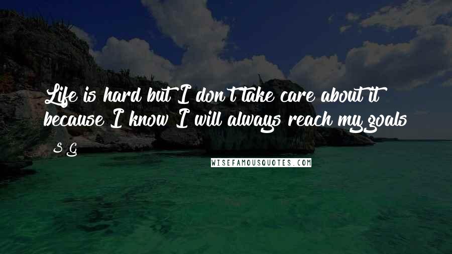 S G Quotes: Life is hard but I don't take care about it because I know I will always reach my goals