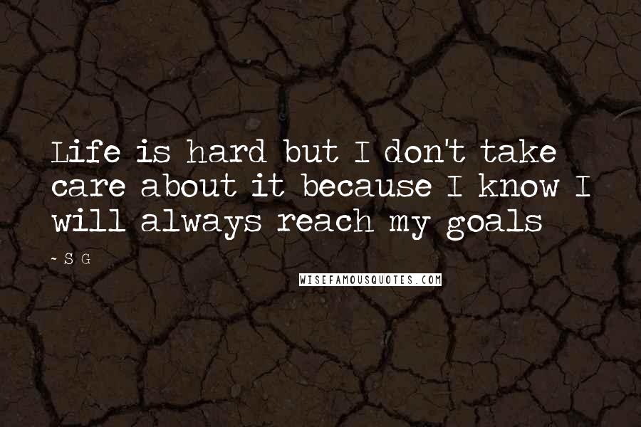 S G Quotes: Life is hard but I don't take care about it because I know I will always reach my goals