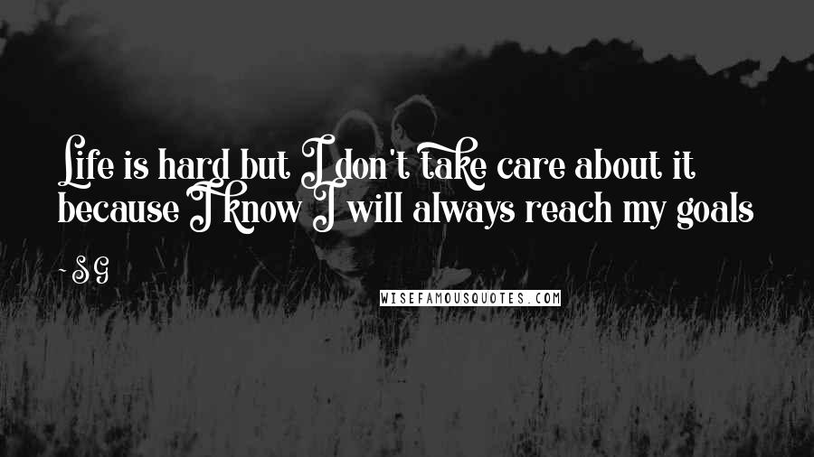 S G Quotes: Life is hard but I don't take care about it because I know I will always reach my goals