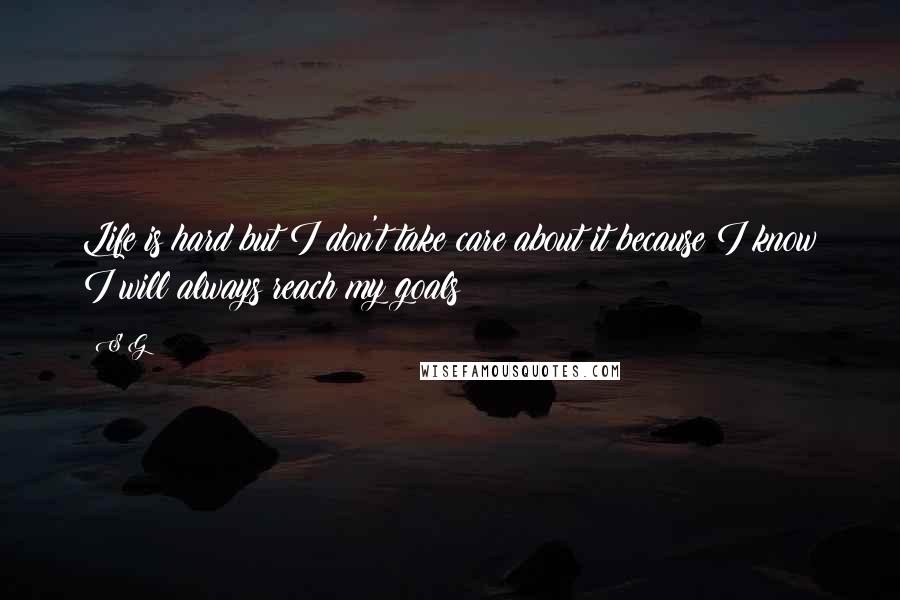 S G Quotes: Life is hard but I don't take care about it because I know I will always reach my goals