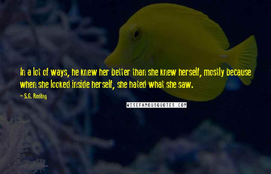S.G. Redling Quotes: In a lot of ways, he knew her better than she knew herself, mostly because when she looked inside herself, she hated what she saw.