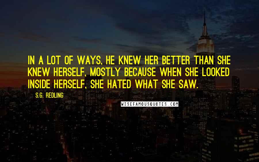 S.G. Redling Quotes: In a lot of ways, he knew her better than she knew herself, mostly because when she looked inside herself, she hated what she saw.