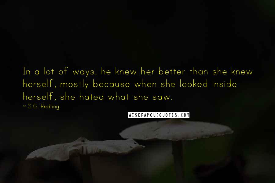 S.G. Redling Quotes: In a lot of ways, he knew her better than she knew herself, mostly because when she looked inside herself, she hated what she saw.