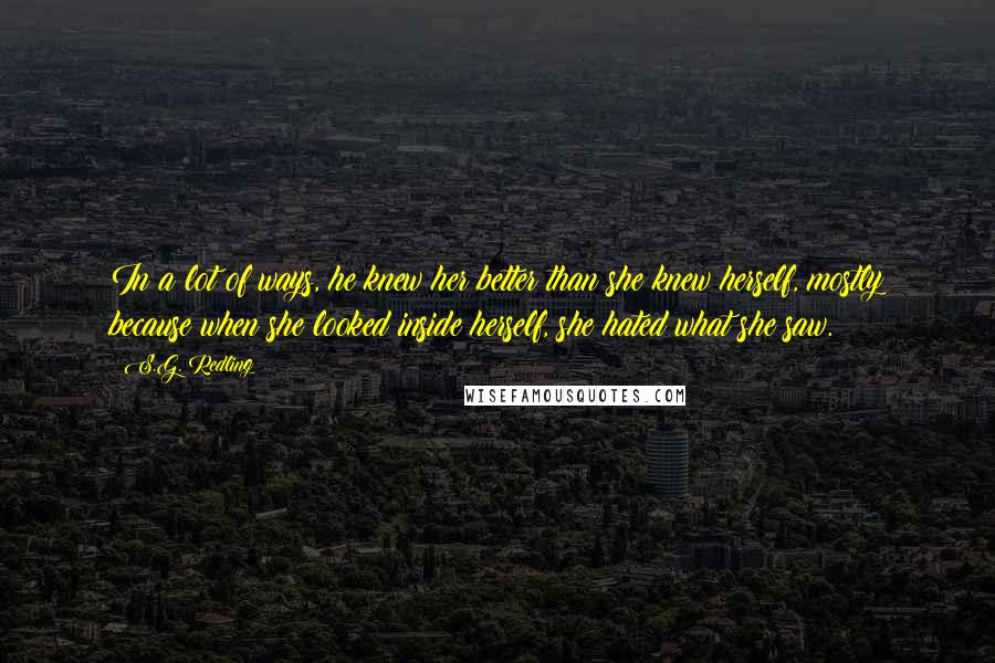 S.G. Redling Quotes: In a lot of ways, he knew her better than she knew herself, mostly because when she looked inside herself, she hated what she saw.