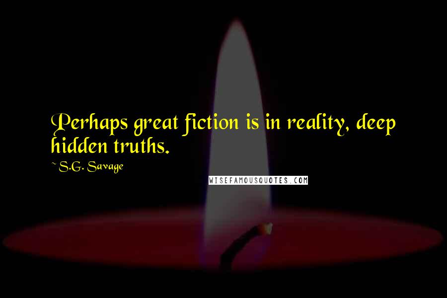 S.G. Savage Quotes: Perhaps great fiction is in reality, deep hidden truths.