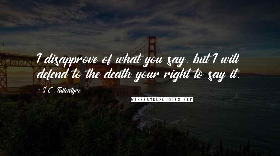 S.G. Tallentyre Quotes: I disapprove of what you say, but I will defend to the death your right to say it.