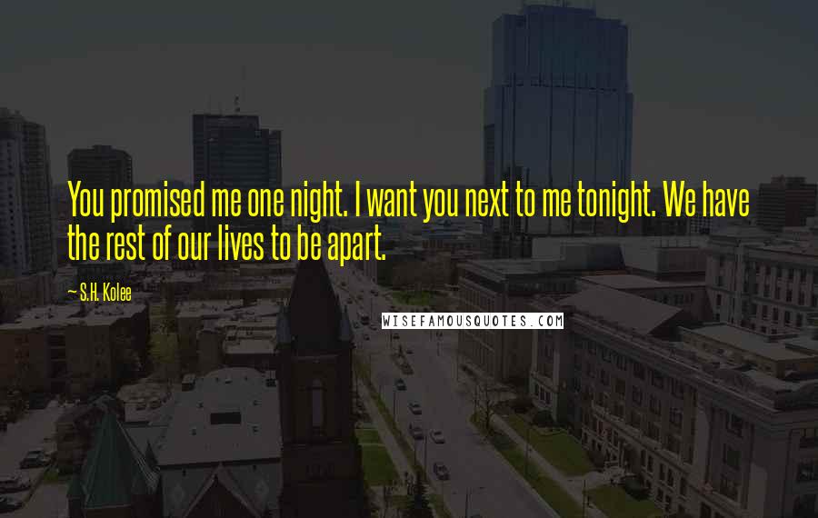 S.H. Kolee Quotes: You promised me one night. I want you next to me tonight. We have the rest of our lives to be apart.