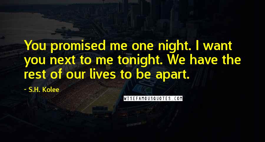 S.H. Kolee Quotes: You promised me one night. I want you next to me tonight. We have the rest of our lives to be apart.