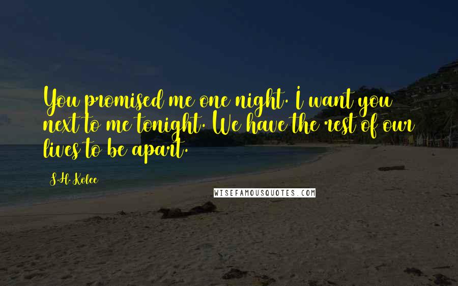 S.H. Kolee Quotes: You promised me one night. I want you next to me tonight. We have the rest of our lives to be apart.