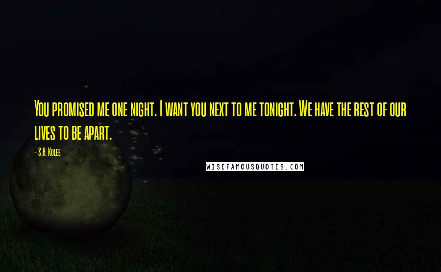 S.H. Kolee Quotes: You promised me one night. I want you next to me tonight. We have the rest of our lives to be apart.