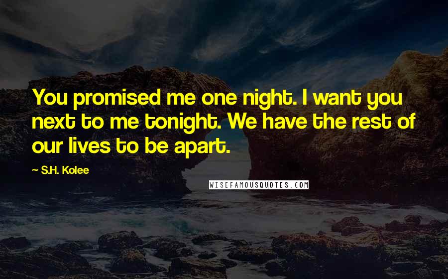 S.H. Kolee Quotes: You promised me one night. I want you next to me tonight. We have the rest of our lives to be apart.