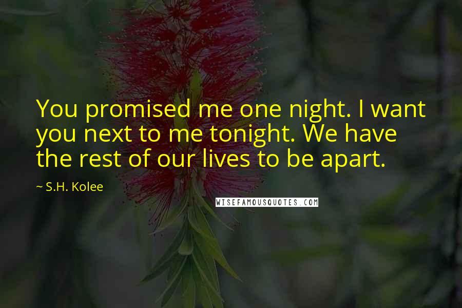 S.H. Kolee Quotes: You promised me one night. I want you next to me tonight. We have the rest of our lives to be apart.