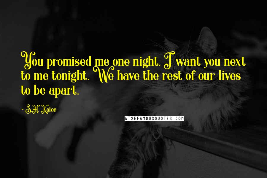 S.H. Kolee Quotes: You promised me one night. I want you next to me tonight. We have the rest of our lives to be apart.