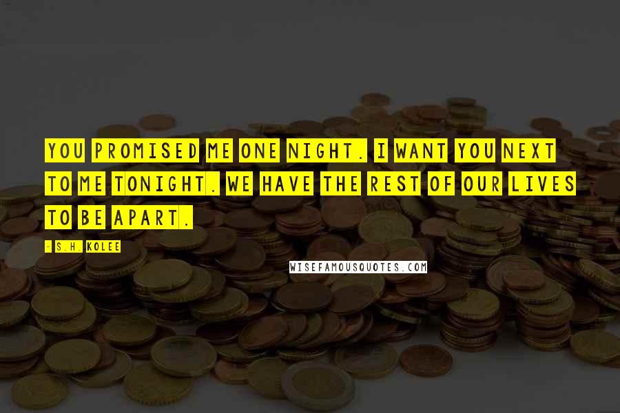 S.H. Kolee Quotes: You promised me one night. I want you next to me tonight. We have the rest of our lives to be apart.