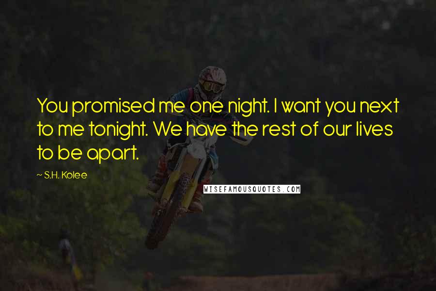 S.H. Kolee Quotes: You promised me one night. I want you next to me tonight. We have the rest of our lives to be apart.