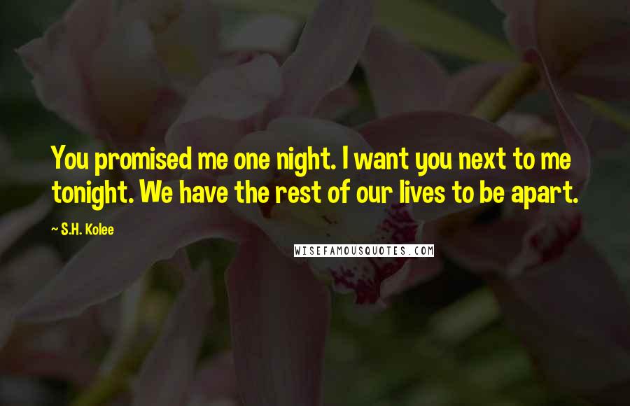 S.H. Kolee Quotes: You promised me one night. I want you next to me tonight. We have the rest of our lives to be apart.