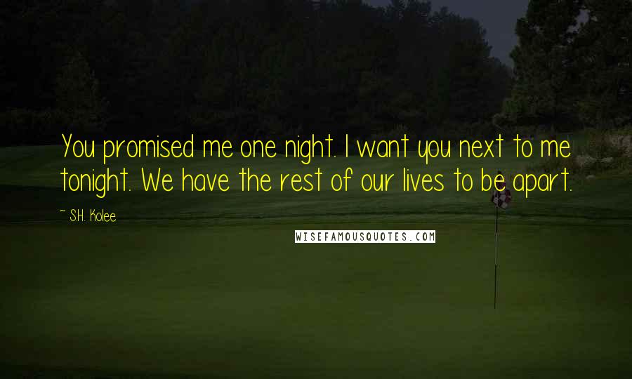 S.H. Kolee Quotes: You promised me one night. I want you next to me tonight. We have the rest of our lives to be apart.
