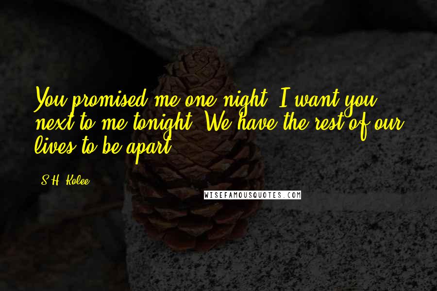 S.H. Kolee Quotes: You promised me one night. I want you next to me tonight. We have the rest of our lives to be apart.