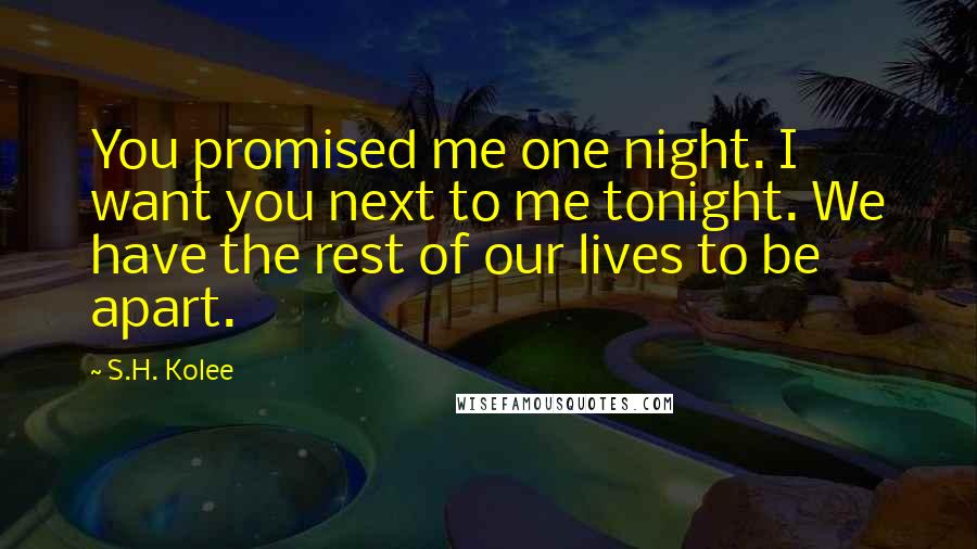 S.H. Kolee Quotes: You promised me one night. I want you next to me tonight. We have the rest of our lives to be apart.