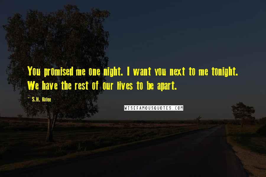 S.H. Kolee Quotes: You promised me one night. I want you next to me tonight. We have the rest of our lives to be apart.