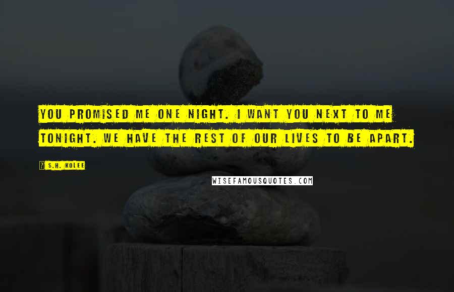 S.H. Kolee Quotes: You promised me one night. I want you next to me tonight. We have the rest of our lives to be apart.