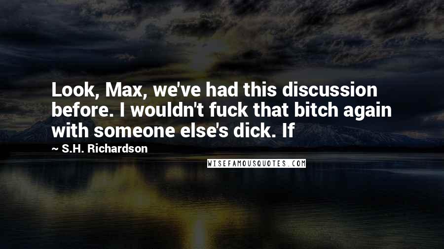 S.H. Richardson Quotes: Look, Max, we've had this discussion before. I wouldn't fuck that bitch again with someone else's dick. If