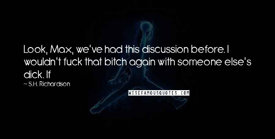 S.H. Richardson Quotes: Look, Max, we've had this discussion before. I wouldn't fuck that bitch again with someone else's dick. If