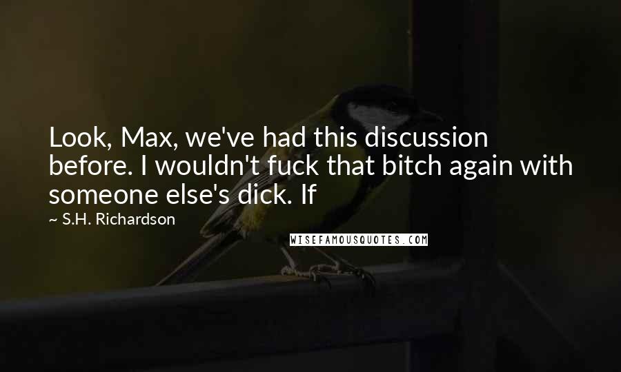 S.H. Richardson Quotes: Look, Max, we've had this discussion before. I wouldn't fuck that bitch again with someone else's dick. If