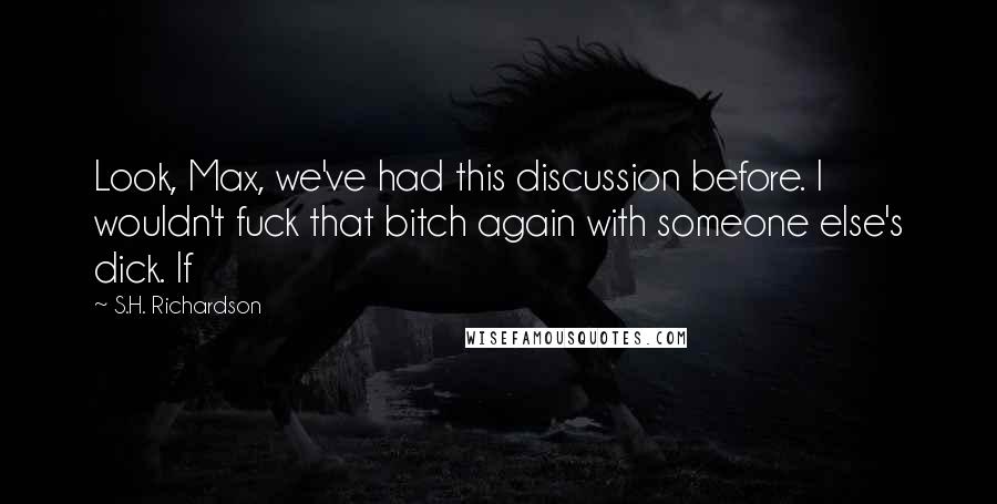 S.H. Richardson Quotes: Look, Max, we've had this discussion before. I wouldn't fuck that bitch again with someone else's dick. If