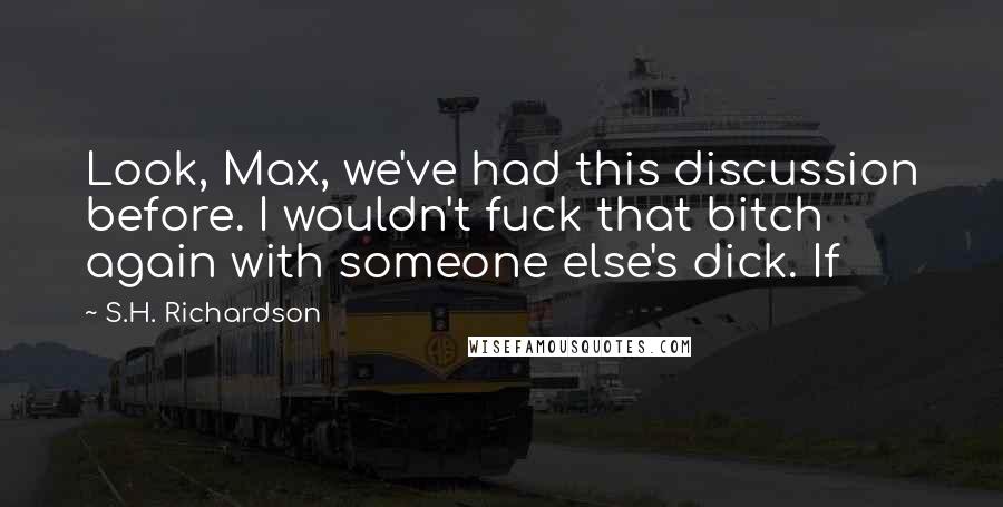 S.H. Richardson Quotes: Look, Max, we've had this discussion before. I wouldn't fuck that bitch again with someone else's dick. If