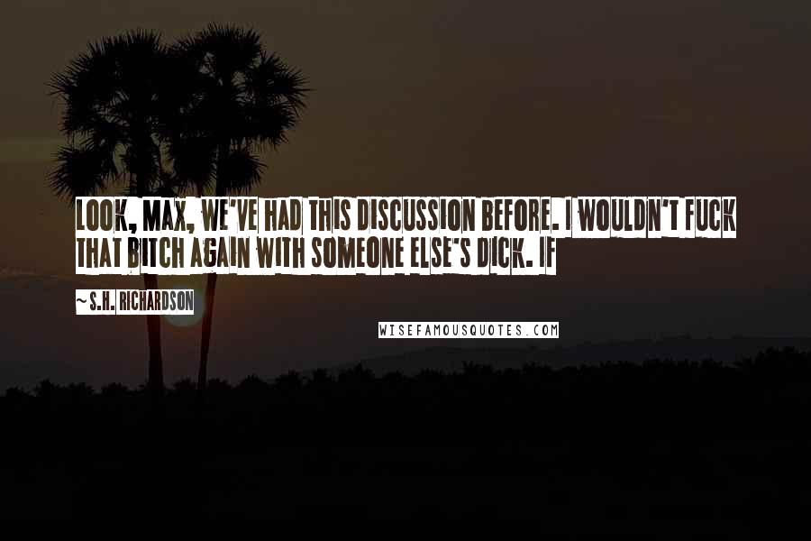 S.H. Richardson Quotes: Look, Max, we've had this discussion before. I wouldn't fuck that bitch again with someone else's dick. If