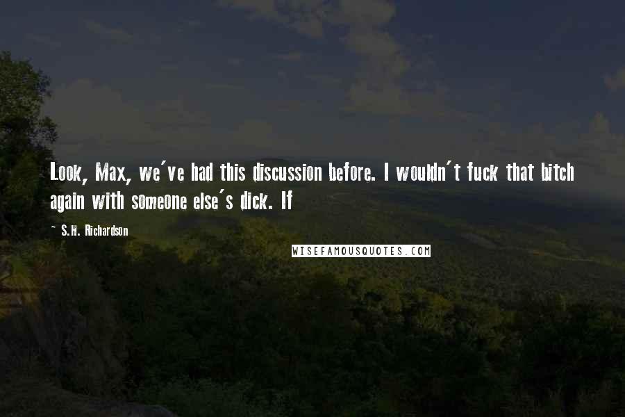 S.H. Richardson Quotes: Look, Max, we've had this discussion before. I wouldn't fuck that bitch again with someone else's dick. If