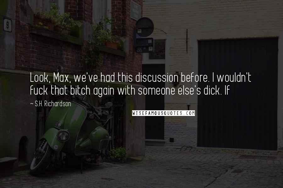 S.H. Richardson Quotes: Look, Max, we've had this discussion before. I wouldn't fuck that bitch again with someone else's dick. If