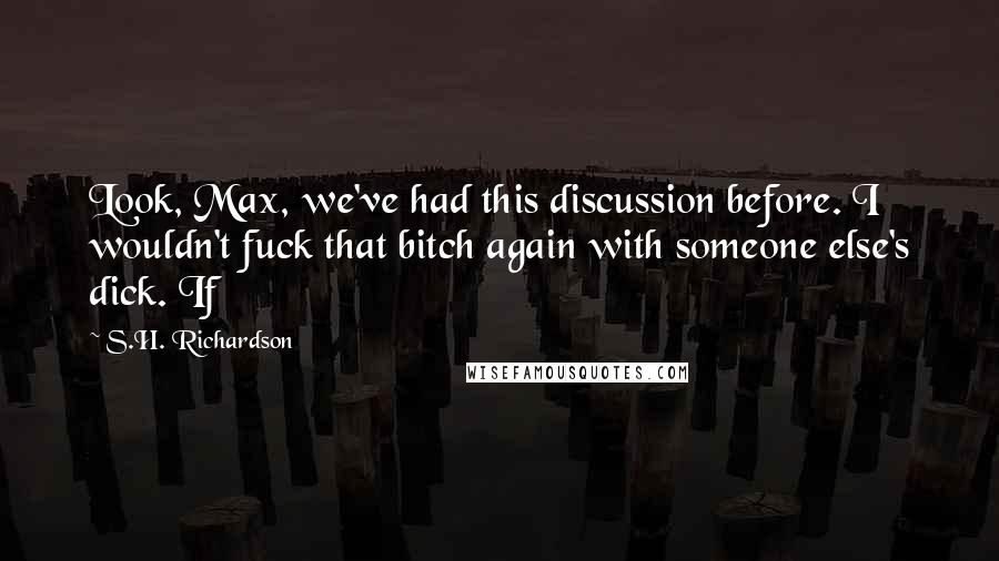 S.H. Richardson Quotes: Look, Max, we've had this discussion before. I wouldn't fuck that bitch again with someone else's dick. If