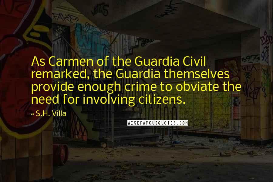 S.H. Villa Quotes: As Carmen of the Guardia Civil remarked, the Guardia themselves provide enough crime to obviate the need for involving citizens.