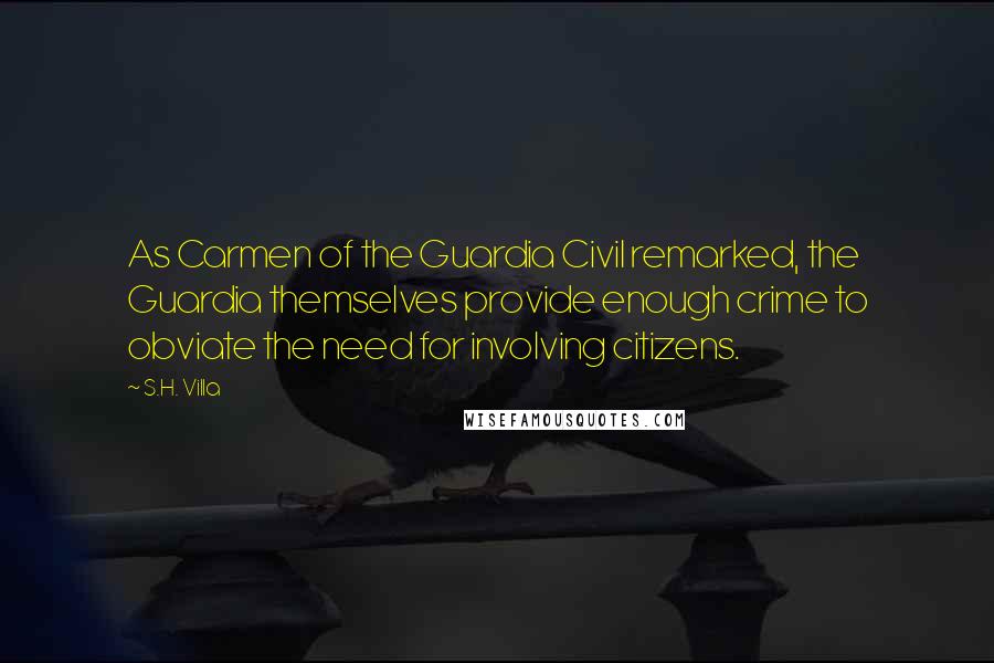 S.H. Villa Quotes: As Carmen of the Guardia Civil remarked, the Guardia themselves provide enough crime to obviate the need for involving citizens.