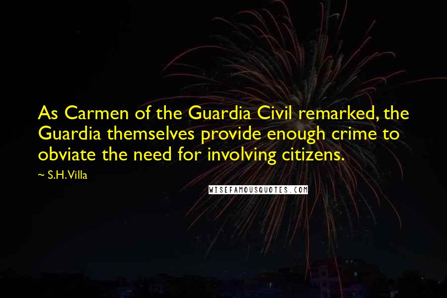 S.H. Villa Quotes: As Carmen of the Guardia Civil remarked, the Guardia themselves provide enough crime to obviate the need for involving citizens.